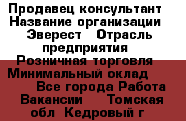 Продавец-консультант › Название организации ­ Эверест › Отрасль предприятия ­ Розничная торговля › Минимальный оклад ­ 30 000 - Все города Работа » Вакансии   . Томская обл.,Кедровый г.